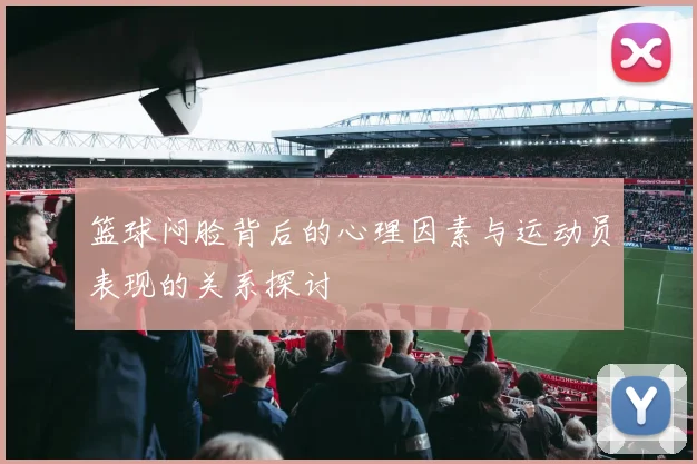 篮球闷脸背后的心理因素与运动员表现的关系探讨