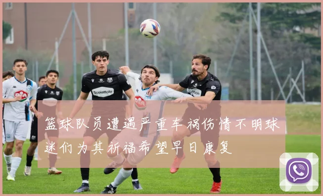 篮球队员遭遇严重车祸伤情不明球迷们为其祈福希望早日康复