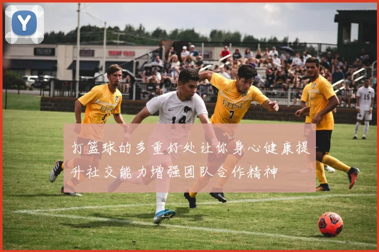 打篮球的多重好处让你身心健康提升社交能力增强团队合作精神