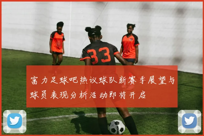 富力足球吧热议球队新赛季展望与球员表现分析活动即将开启