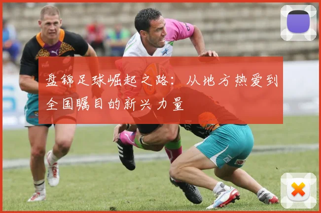 盘锦足球崛起之路：从地方热爱到全国瞩目的新兴力量