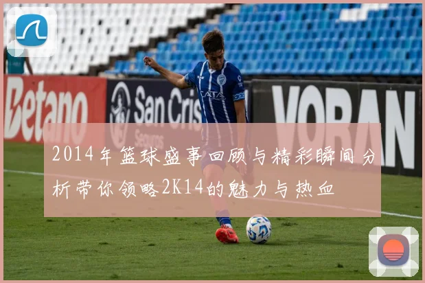 2014年篮球盛事回顾与精彩瞬间分析带你领略2K14的魅力与热血