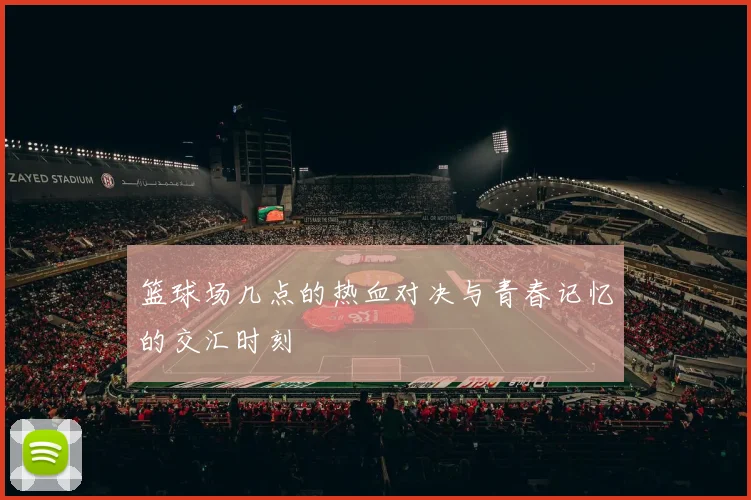 篮球场几点的热血对决与青春记忆的交汇时刻