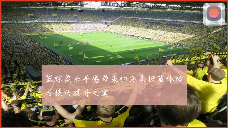 篮球柔和手感带来的完美投篮体验与技巧提升之道