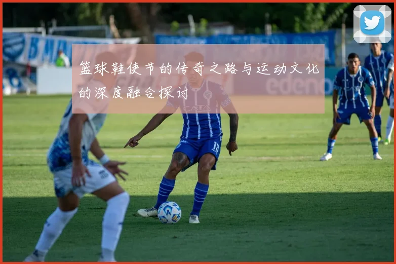 篮球鞋使节的传奇之路与运动文化的深度融合探讨