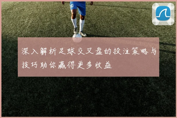 深入解析足球交叉盘的投注策略与技巧助你赢得更多收益