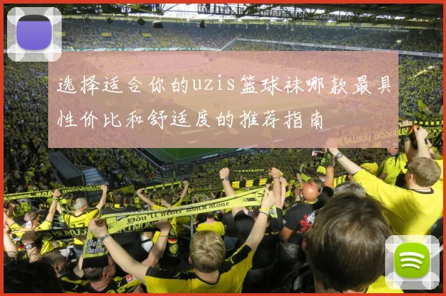选择适合你的uzis篮球袜哪款最具性价比和舒适度的推荐指南