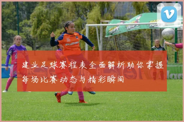 建业足球赛程表全面解析助你掌握每场比赛动态与精彩瞬间