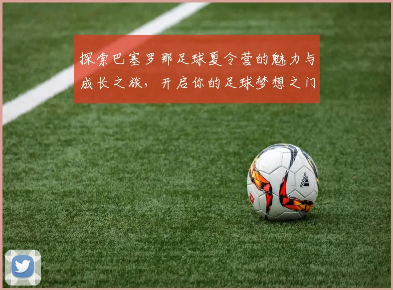 探索巴塞罗那足球夏令营的魅力与成长之旅，开启你的足球梦想之门