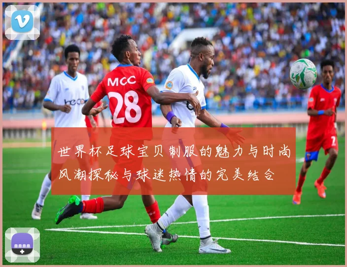 世界杯足球宝贝制服的魅力与时尚风潮探秘与球迷热情的完美结合