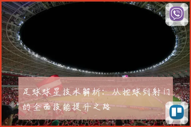 足球球星技术解析：从控球到射门的全面技能提升之路