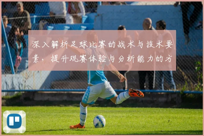 深入解析足球比赛的战术与技术要素，提升观赛体验与分析能力的方法探讨