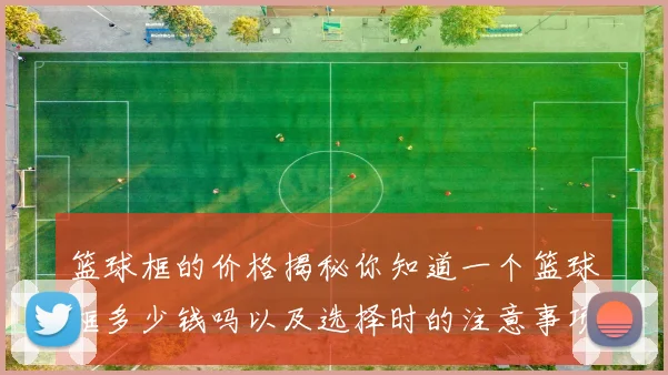 篮球框的价格揭秘你知道一个篮球框多少钱吗以及选择时的注意事项