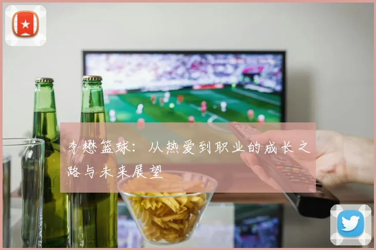李懋篮球：从热爱到职业的成长之路与未来展望